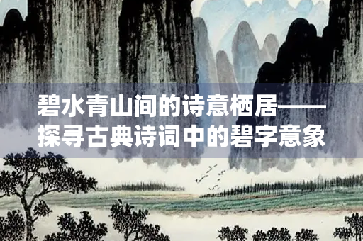 碧水青山间的诗意栖居——探寻古典诗词中的碧字意象