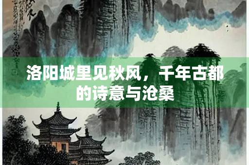 洛阳城里见秋风，千年古都的诗意与沧桑