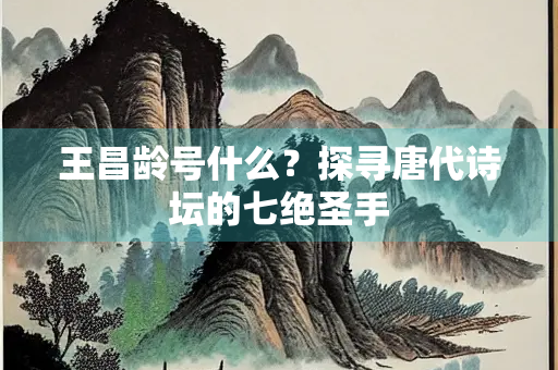 王昌龄号什么？探寻唐代诗坛的七绝圣手