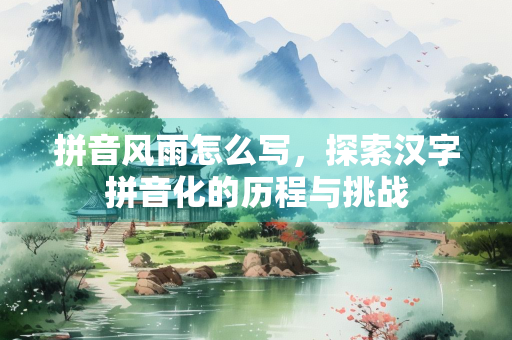 拼音风雨怎么写，探索汉字拼音化的历程与挑战