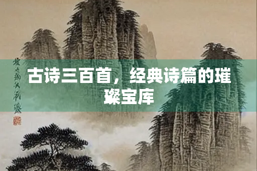 古诗三百首，经典诗篇的璀璨宝库