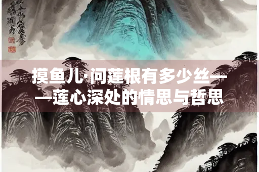 摸鱼儿·问莲根有多少丝——莲心深处的情思与哲思
