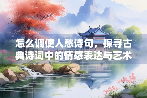 怎么调使人愁诗句,探寻古典诗词中的情感表达与艺术技巧 怎么调使人愁诗句,探寻古典诗词中的情感表达与艺术技巧