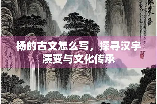 杨的古文怎么写，探寻汉字演变与文化传承