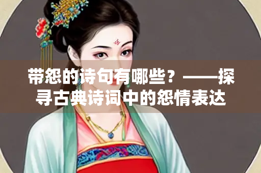 带怨的诗句有哪些？——探寻古典诗词中的怨情表达
