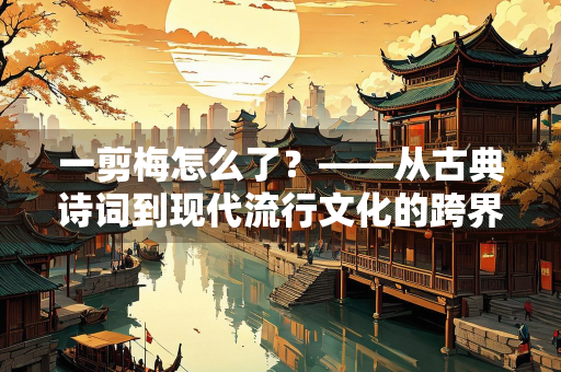 一剪梅怎么了？——从古典诗词到现代流行文化的跨界之旅
