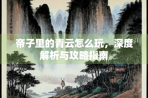 帝子里的青云怎么玩，深度解析与攻略指南