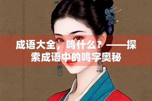 成语大全，鸣什么？——探索成语中的鸣字奥秘
