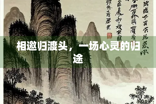 相邀归渡头,一场心灵的归途 相邀归渡头,一场心灵的归途