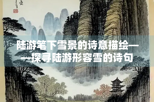 陆游笔下雪景的诗意描绘——探寻陆游形容雪的诗句