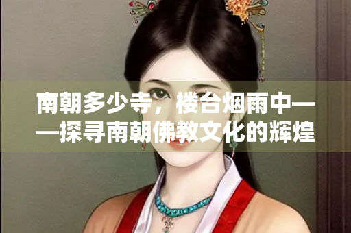 南朝多少寺，楼台烟雨中——探寻南朝佛教文化的辉煌与沧桑