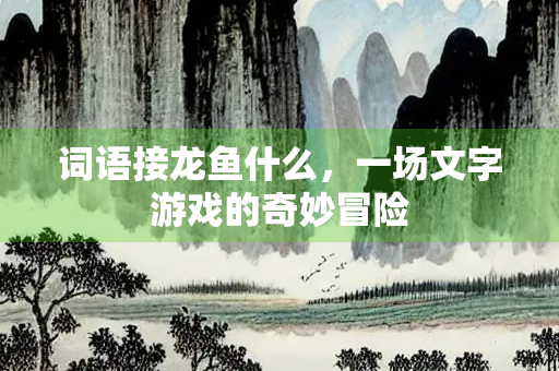 词语接龙鱼什么，一场文字游戏的奇妙冒险
