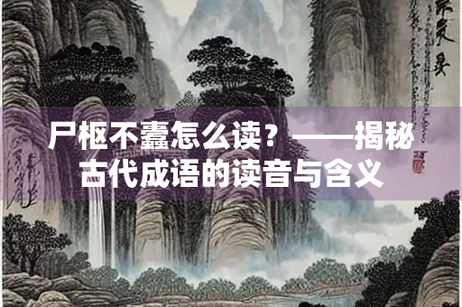 尸枢不蠹怎么读？——揭秘古代成语的读音与含义
