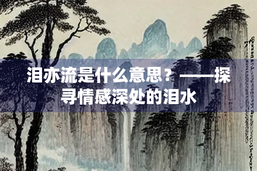 泪亦流是什么意思？——探寻情感深处的泪水