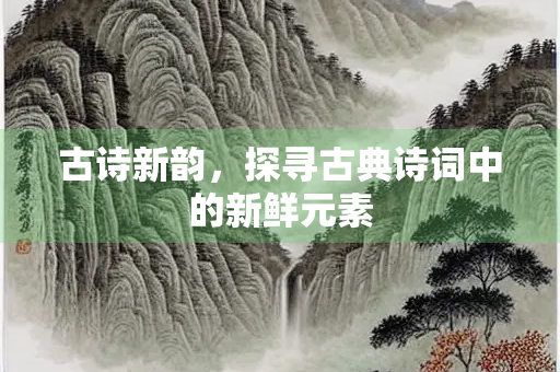 古诗新韵，探寻古典诗词中的新鲜元素