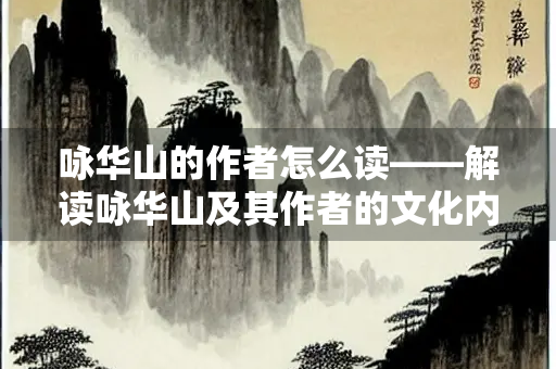 咏华山的作者怎么读——解读咏华山及其作者的文化内涵