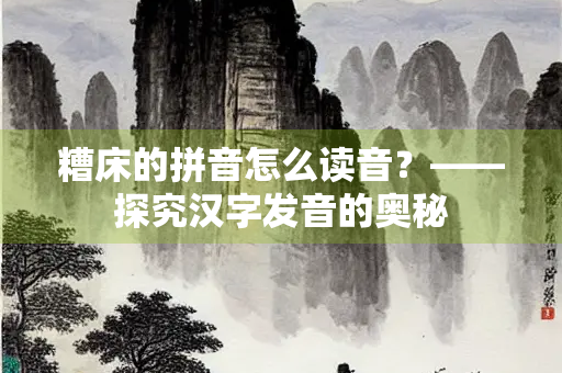 糟床的拼音怎么读音？——探究汉字发音的奥秘