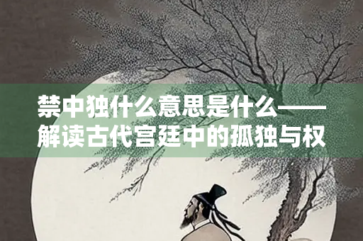 禁中独什么意思是什么——解读古代宫廷中的孤独与权力