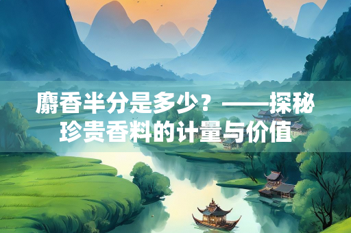 麝香半分是多少？——探秘珍贵香料的计量与价值