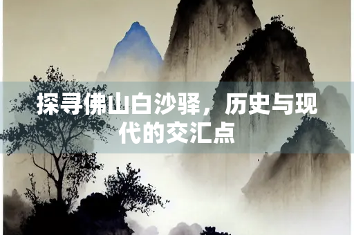 探寻佛山白沙驿，历史与现代的交汇点