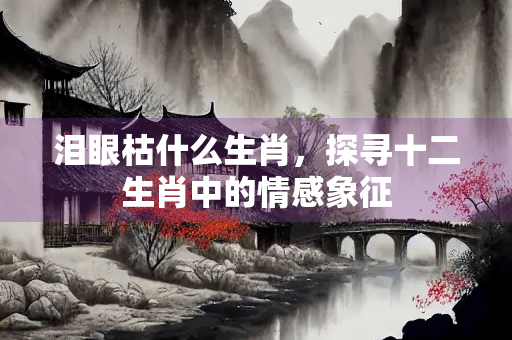 泪眼枯什么生肖，探寻十二生肖中的情感象征