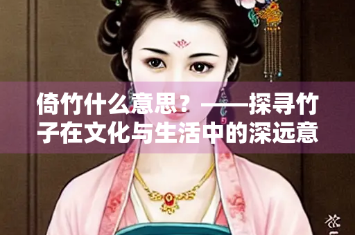 倚竹什么意思？——探寻竹子在文化与生活中的深远意义