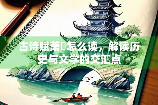古诗赋萧瑀怎么读，解读历史与文学的交汇点
