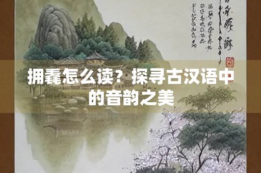 拥毳怎么读？探寻古汉语中的音韵之美