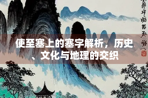 使至塞上的塞字解析，历史、文化与地理的交织