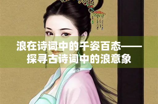 浪在诗词中的千姿百态——探寻古诗词中的浪意象
