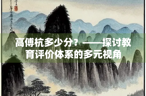 高傅杭多少分?——探讨教育评价体系的多元视角 高傅杭多少分?——探讨教育评价体系的多元视角