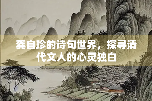 龚自珍的诗句世界，探寻清代文人的心灵独白