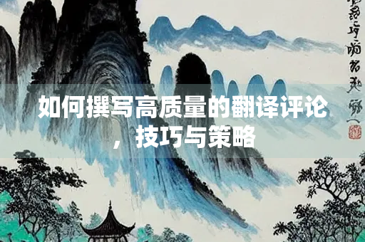 如何撰写高质量的翻译评论，技巧与策略