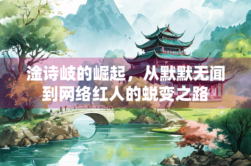 淦诗岐的崛起，从默默无闻到网络红人的蜕变之路