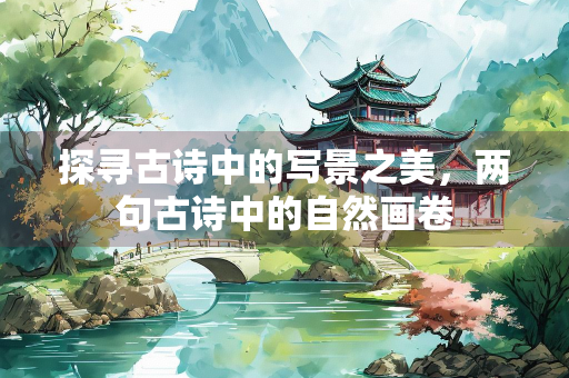 探寻古诗中的写景之美，两句古诗中的自然画卷