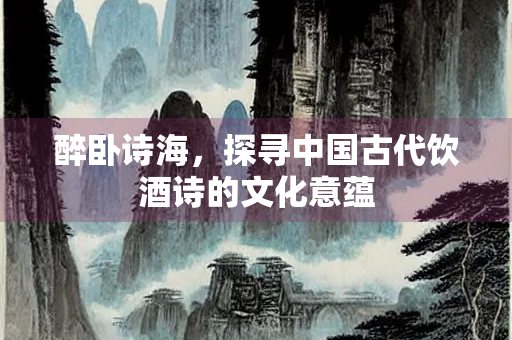 醉卧诗海，探寻中国古代饮酒诗的文化意蕴