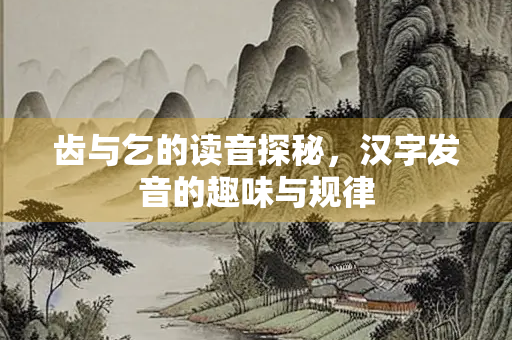 齿与乞的读音探秘，汉字发音的趣味与规律