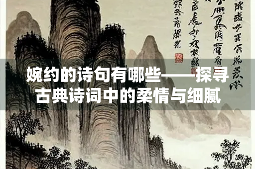 婉约的诗句有哪些——探寻古典诗词中的柔情与细腻