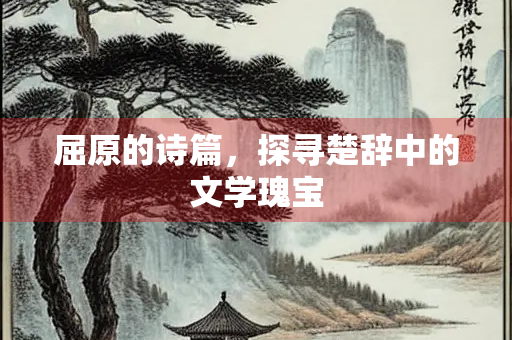 屈原的诗篇，探寻楚辞中的文学瑰宝