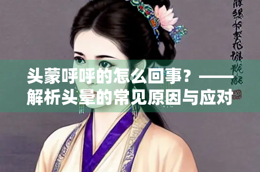 头蒙呼呼的怎么回事？——解析头晕的常见原因与应对方法