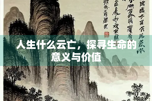 人生什么云亡，探寻生命的意义与价值