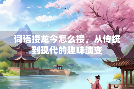 词语接龙今怎么接，从传统到现代的趣味演变