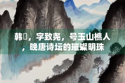 韩偓，字致尧，号玉山樵人，晚唐诗坛的璀璨明珠