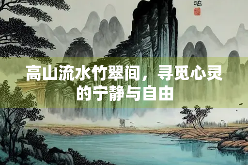 高山流水竹翠间，寻觅心灵的宁静与自由