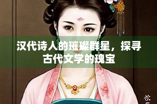 汉代诗人的璀璨群星，探寻古代文学的瑰宝