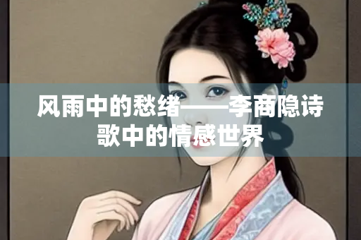 风雨中的愁绪——李商隐诗歌中的情感世界