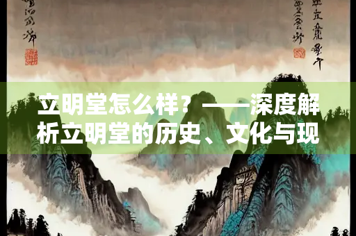 立明堂怎么样？——深度解析立明堂的历史、文化与现代价值