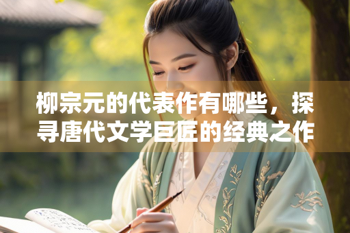 柳宗元的代表作有哪些，探寻唐代文学巨匠的经典之作