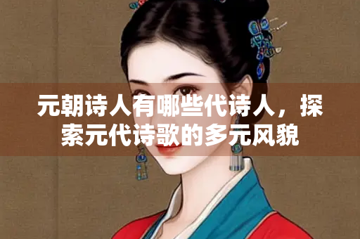 元朝诗人有哪些代诗人，探索元代诗歌的多元风貌
