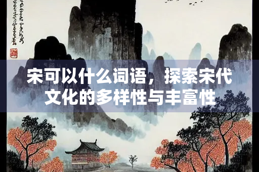 宋可以什么词语，探索宋代文化的多样性与丰富性